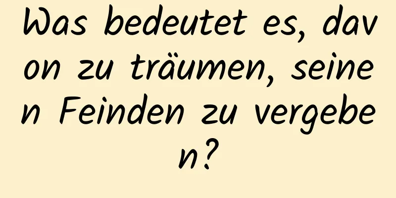 Was bedeutet es, davon zu träumen, seinen Feinden zu vergeben?