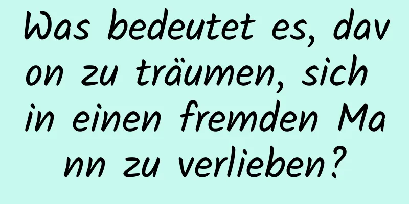 Was bedeutet es, davon zu träumen, sich in einen fremden Mann zu verlieben?
