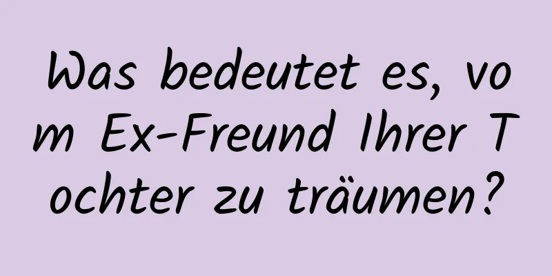 Was bedeutet es, vom Ex-Freund Ihrer Tochter zu träumen?