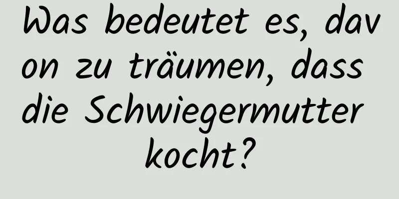 Was bedeutet es, davon zu träumen, dass die Schwiegermutter kocht?