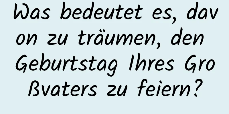 Was bedeutet es, davon zu träumen, den Geburtstag Ihres Großvaters zu feiern?