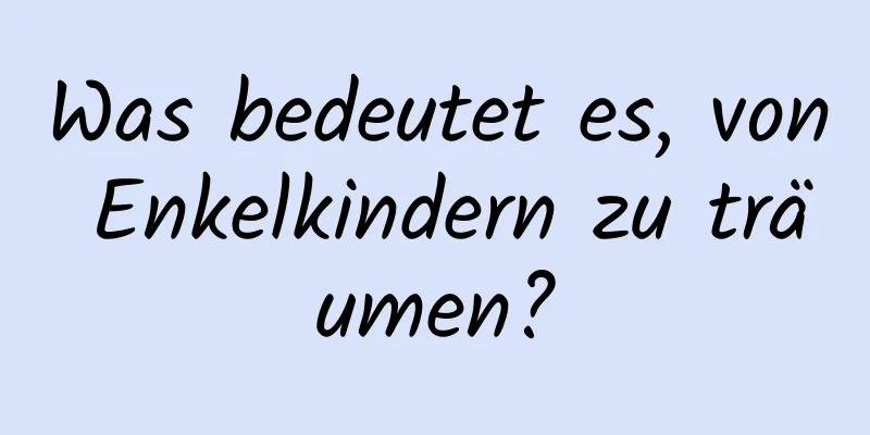 Was bedeutet es, von Enkelkindern zu träumen?
