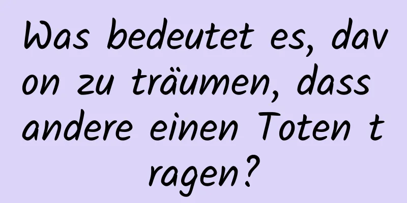 Was bedeutet es, davon zu träumen, dass andere einen Toten tragen?