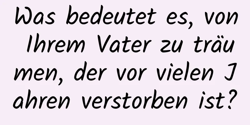 Was bedeutet es, von Ihrem Vater zu träumen, der vor vielen Jahren verstorben ist?
