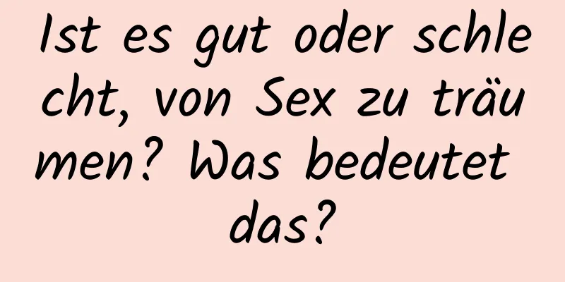 Ist es gut oder schlecht, von Sex zu träumen? Was bedeutet das?